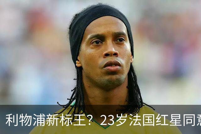利物浦新标王？23岁法国红星同意加盟+已与主帅通话！巴黎标价1.7亿
