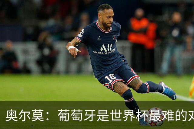 奥尔莫：葡萄牙是世界杯最难的对手之一，西班牙希望继续创造历史