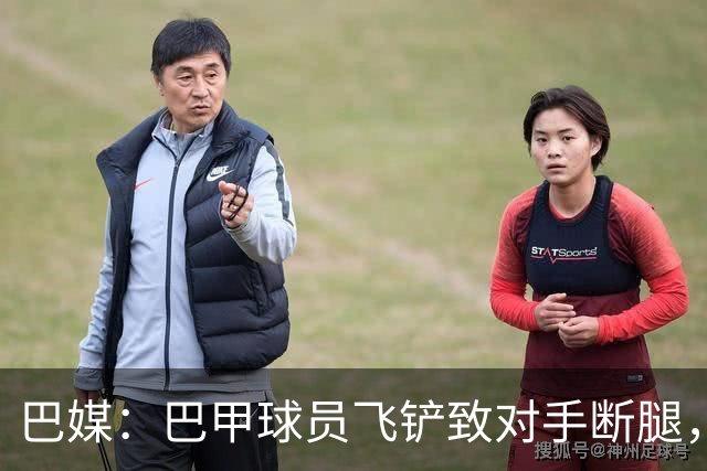 巴媒：巴甲球员飞铲致对手断腿，被判在伤者缺战期间禁赛