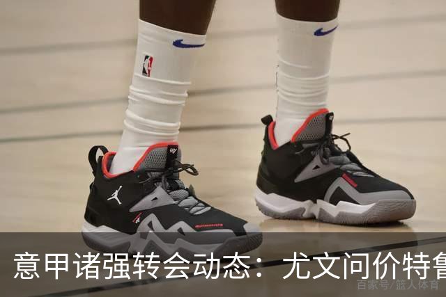 意甲诸强转会动态：尤文问价特鲁宾，米兰错失新星，加拉塔萨雷盯上德布劳内