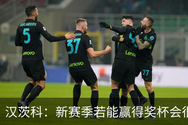汉茨科：新赛季若能赢得奖杯会很棒，但这仍将是艰难的赛季