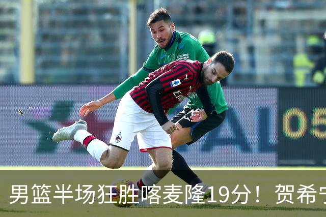 男篮半场狂胜喀麦隆19分！贺希宁+4将齐爆，全队命中率出奇高！