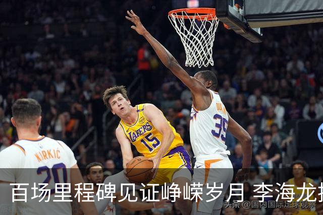 百场里程碑见证峥嵘岁月 李海龙拼搏诠释职业精神
