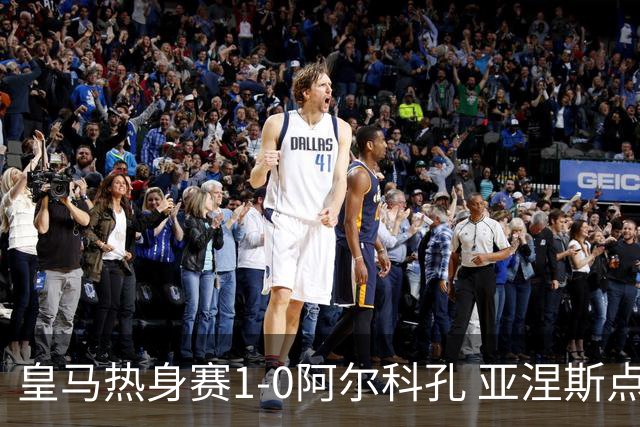 皇马热身赛1-0阿尔科孔 亚涅斯点射马斯坦图诺造点居莱尔失点