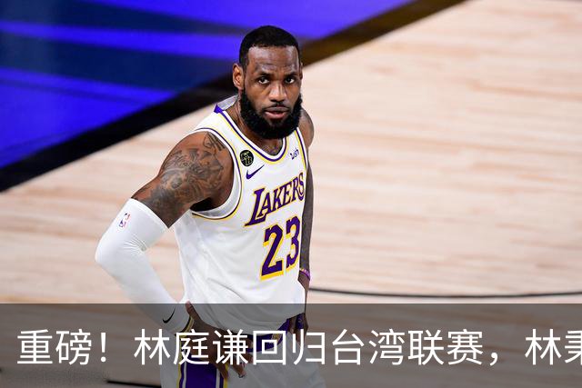 重磅！林庭谦回归台湾联赛，林秉圣后第二人，外援流失严重，呼吁姚明重掌篮协！